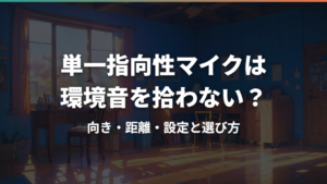 単一指向性マイクは環境音を拾わない？向き・距離・設定と選び方