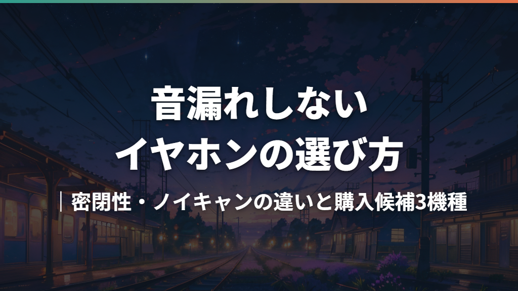 音漏れしないイヤホンの選び方｜密閉性・ノイキャンの違いと購入候補3機種