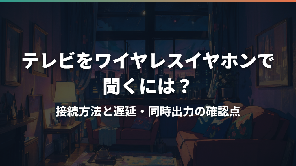 テレビをワイヤレスイヤホンで聞くには？接続方法と遅延・同時出力の確認点